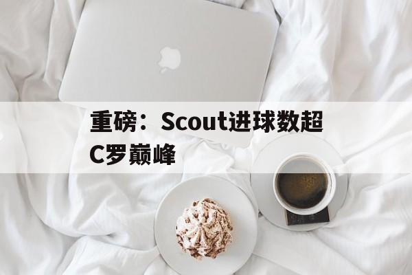 重磅：Scout进球数超C罗巅峰的简单介绍